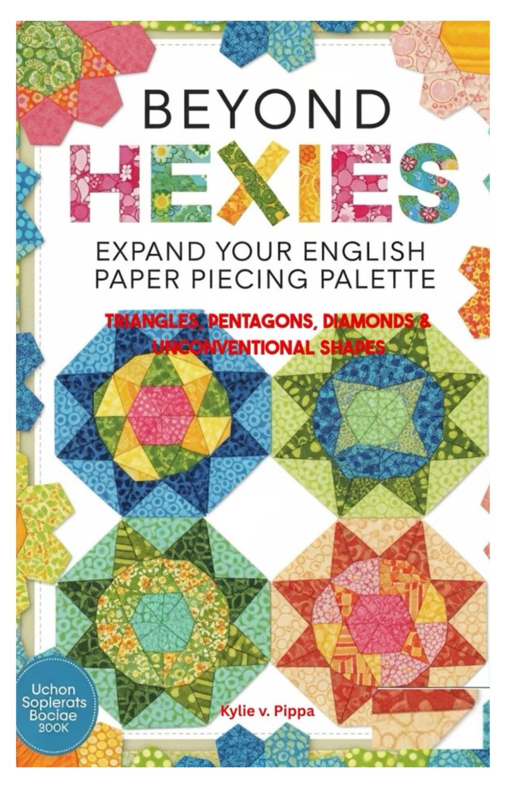 Beyond Hexies: Expand Your English Paper Piecing Palette: Triangles, Pentagons, Beyond Hexies: Expand Your English Paper Piecing Palette: Triangles, Pentagons,